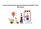 Custom Food Delivery App Development for Modern Food Businesses